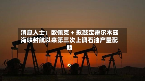 消息人士：欧佩克 + 拟敲定霍尔木兹海峡封航以来第三次上调石油产量配额-第1张图片