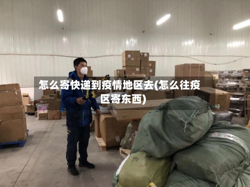 怎么寄快递到疫情地区去(怎么往疫区寄东西)-第2张图片
