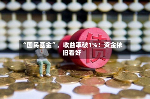 “国民基金”，收益率破1%！资金依旧看好-第3张图片