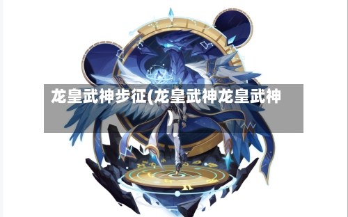 龙皇武神步征(龙皇武神龙皇武神)-第2张图片