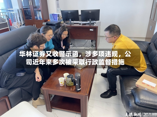 华林证券又收警示函	，涉多项违规，公司近年来多次被采取行政监督措施-第2张图片