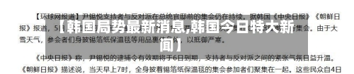 【韩国局势最新消息,韩国今日特大新闻】-第2张图片