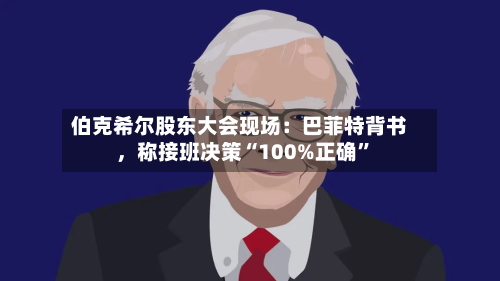 伯克希尔股东大会现场：巴菲特背书	，称接班决策“100%正确	”-第1张图片