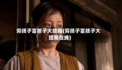 穷孩子富孩子大结局(穷孩子富孩子大结局在线)-第1张图片