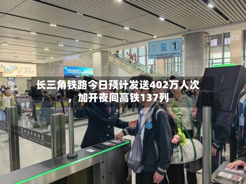 长三角铁路今日预计发送402万人次	，加开夜间高铁137列-第1张图片