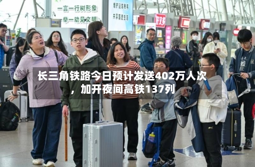 长三角铁路今日预计发送402万人次，加开夜间高铁137列-第3张图片