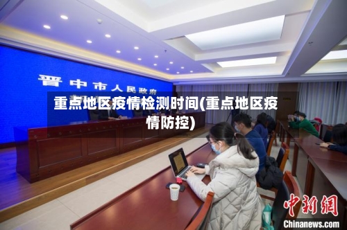 重点地区疫情检测时间(重点地区疫情防控)-第1张图片