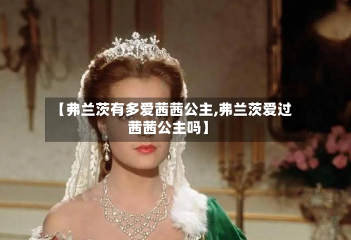 【弗兰茨有多爱茜茜公主,弗兰茨爱过茜茜公主吗】-第1张图片
