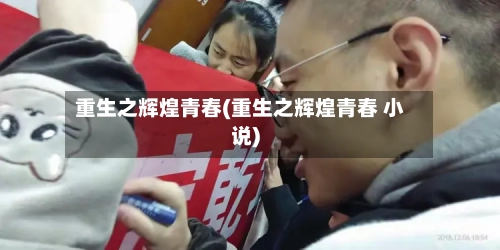 重生之辉煌青春(重生之辉煌青春 小说)-第2张图片