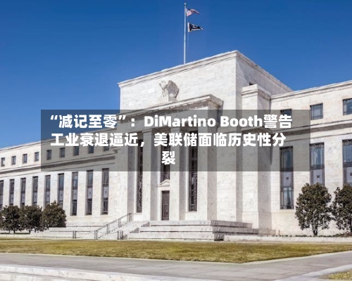 “减记至零	”：DiMartino Booth警告工业衰退逼近，美联储面临历史性分裂-第1张图片