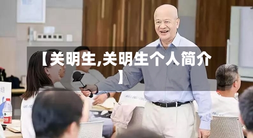 【关明生,关明生个人简介】-第2张图片