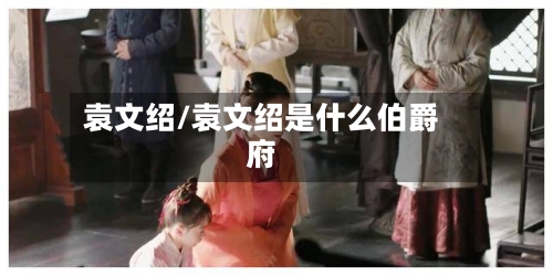 袁文绍/袁文绍是什么伯爵府-第2张图片