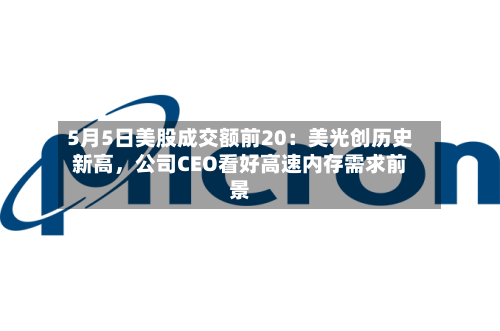 5月5日美股成交额前20：美光创历史新高	，公司CEO看好高速内存需求前景-第1张图片