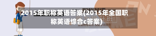 2015年职称英语答案(2015年全国职称英语综合c答案)-第3张图片