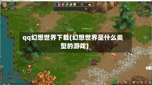 qq幻想世界下载(幻想世界是什么类型的游戏)-第2张图片