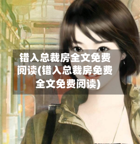 错入总裁房全文免费阅读(错入总裁房免费全文免费阅读)-第2张图片