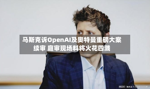 马斯克诉OpenAI及奥特曼重磅大案续审 庭审现场料将火花四溅-第1张图片