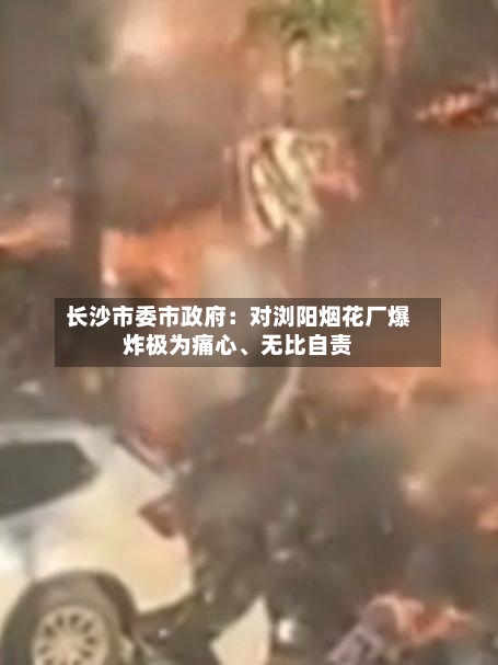 长沙市委市政府：对浏阳烟花厂爆炸极为痛心、无比自责-第2张图片