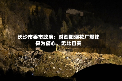 长沙市委市政府：对浏阳烟花厂爆炸极为痛心、无比自责-第3张图片