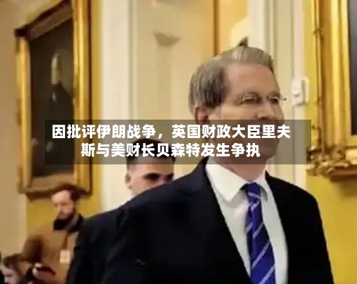 因批评伊朗战争，英国财政大臣里夫斯与美财长贝森特发生争执-第3张图片