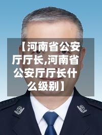 【河南省公安厅厅长,河南省公安厅厅长什么级别】-第1张图片