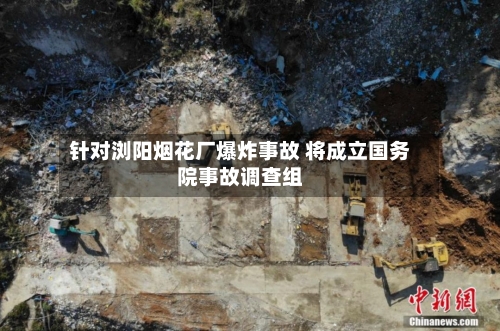 针对浏阳烟花厂爆炸事故 将成立国务院事故调查组-第1张图片