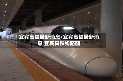 宜宾高铁最新消息/宜宾高铁最新消息 宜宾高铁线路图-第1张图片