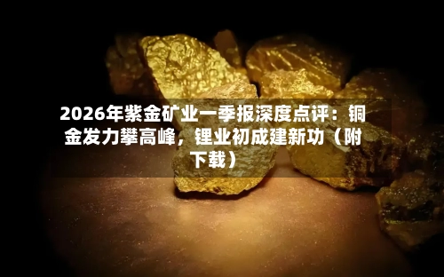 2026年紫金矿业一季报深度点评：铜金发力攀高峰	，锂业初成建新功（附下载）-第1张图片