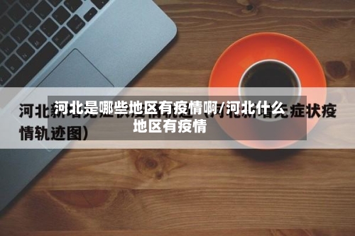 河北是哪些地区有疫情啊/河北什么地区有疫情-第2张图片