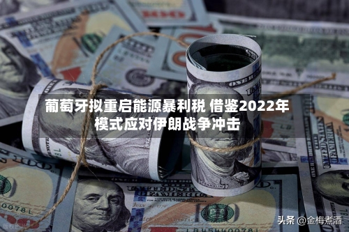 葡萄牙拟重启能源暴利税 借鉴2022年模式应对伊朗战争冲击-第1张图片