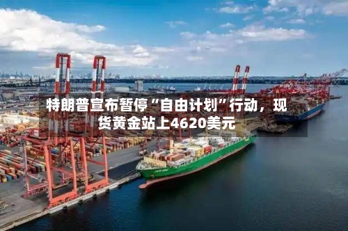 特朗普宣布暂停“自由计划”行动，现货黄金站上4620美元-第2张图片