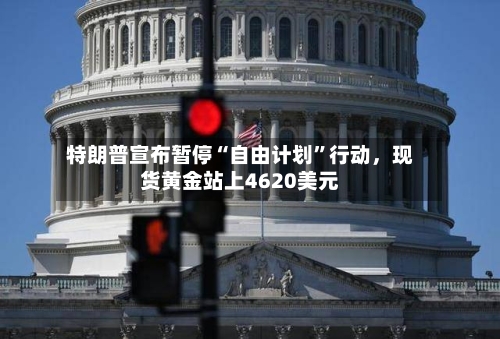 特朗普宣布暂停“自由计划	”行动	，现货黄金站上4620美元-第1张图片