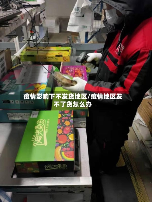 疫情影响下不发货地区/疫情地区发不了货怎么办-第2张图片