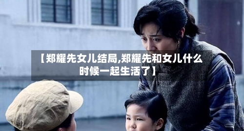 【郑耀先女儿结局,郑耀先和女儿什么时候一起生活了】-第1张图片