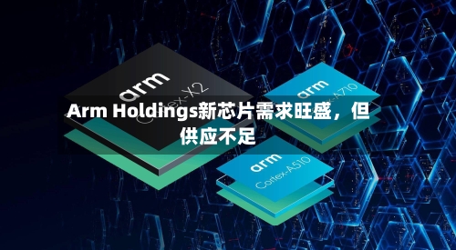 Arm Holdings新芯片需求旺盛	，但供应不足-第2张图片