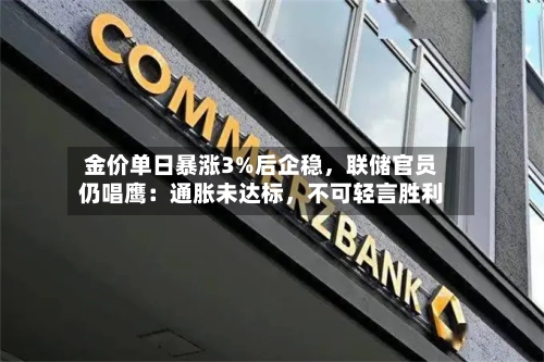 金价单日暴涨3%后企稳	，联储官员仍唱鹰：通胀未达标，不可轻言胜利-第1张图片