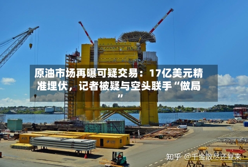 原油市场再曝可疑交易：17亿美元精准埋伏，记者被疑与空头联手“做局”-第2张图片