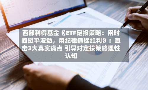 西部利得基金《ETF定投策略：用时间熨平波动	，用纪律捕捉红利》：直击3大真实痛点 引导对定投策略理性认知-第1张图片