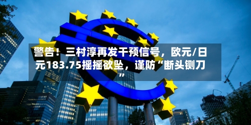 警告！三村淳再发干预信号，欧元/日元183.75摇摇欲坠，谨防“断头铡刀”-第1张图片