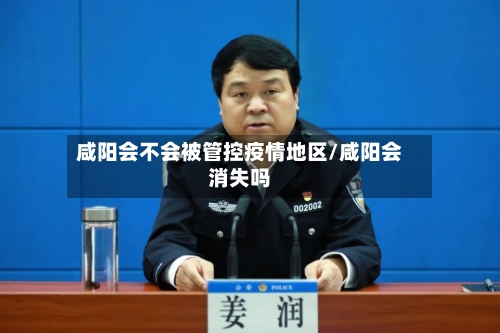 咸阳会不会被管控疫情地区/咸阳会消失吗-第3张图片
