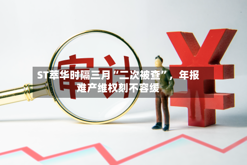 ST萃华时隔三月“二次被查	”	，年报难产维权刻不容缓-第2张图片