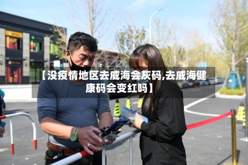 【没疫情地区去威海会灰码,去威海健康码会变红吗】-第3张图片