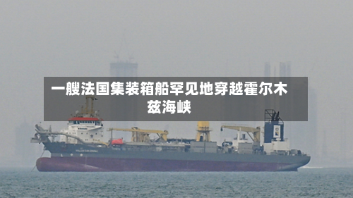 一艘法国集装箱船罕见地穿越霍尔木兹海峡-第1张图片