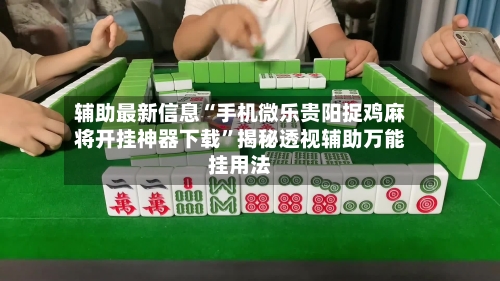 辅助最新信息“手机微乐贵阳捉鸡麻将开挂神器下载	”揭秘透视辅助万能挂用法-第1张图片