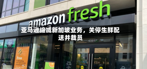 亚马逊缩减新加坡业务，关停生鲜配送并裁员-第2张图片