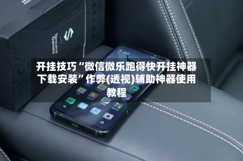 开挂技巧“微信微乐跑得快开挂神器下载安装	”作弊(透视)辅助神器使用教程-第2张图片
