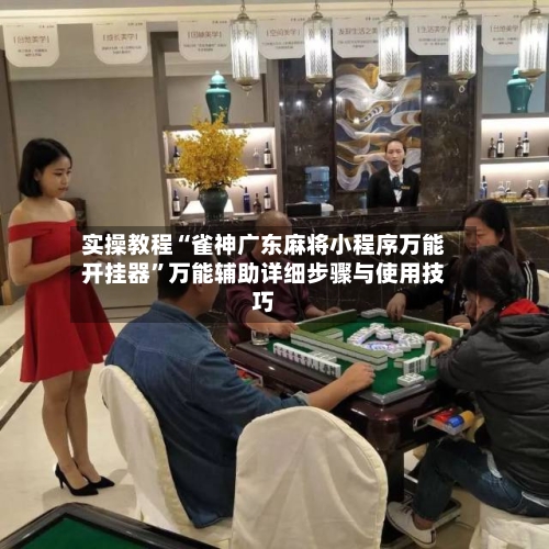 实操教程“雀神广东麻将小程序万能开挂器	”万能辅助详细步骤与使用技巧-第1张图片