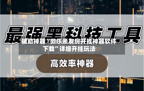 辅助神器“微乐亲友房开挂神器软件下载	”详细开挂玩法-第1张图片