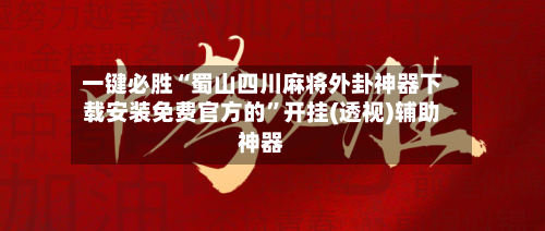 一键必胜“蜀山四川麻将外卦神器下载安装免费官方的	”开挂(透视)辅助神器-第3张图片