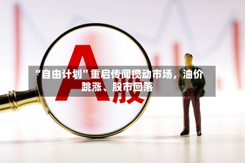 “自由计划”重启传闻搅动市场，油价跳涨	、股市回落-第1张图片